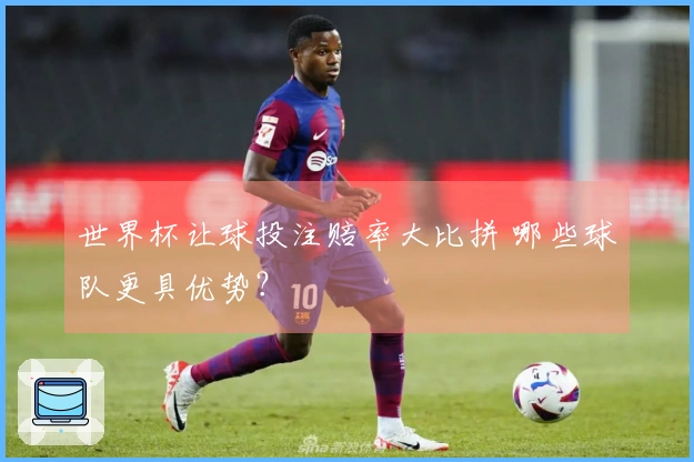 世界杯让球投注赔率大比拼 哪些球队更具优势？