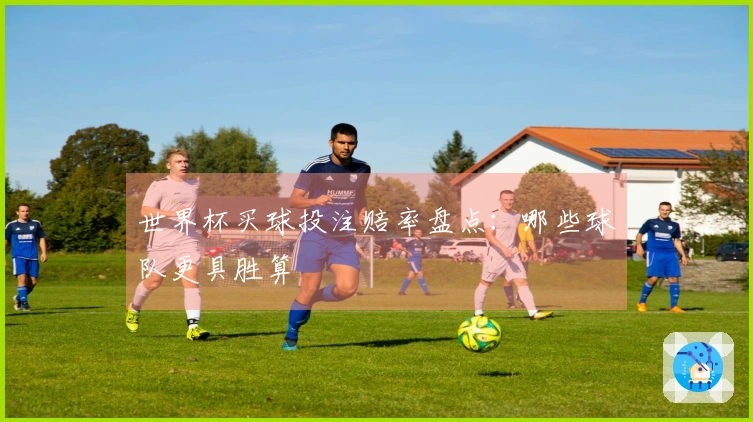 世界杯买球投注赔率盘点：哪些球队更具胜算