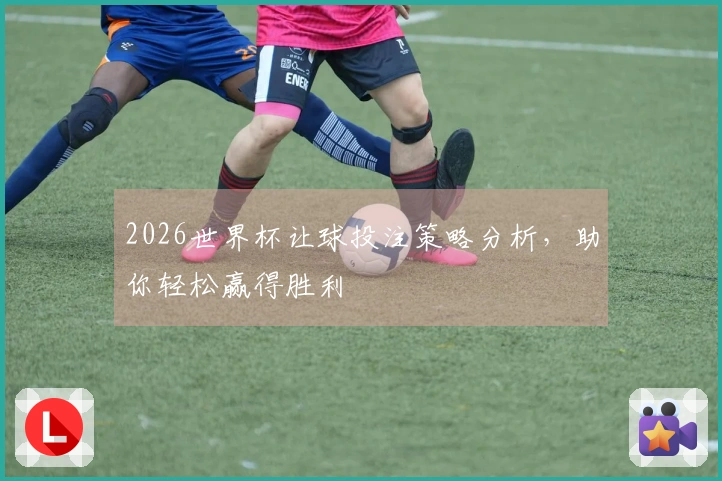 2026世界杯让球投注策略分析，助你轻松赢得胜利