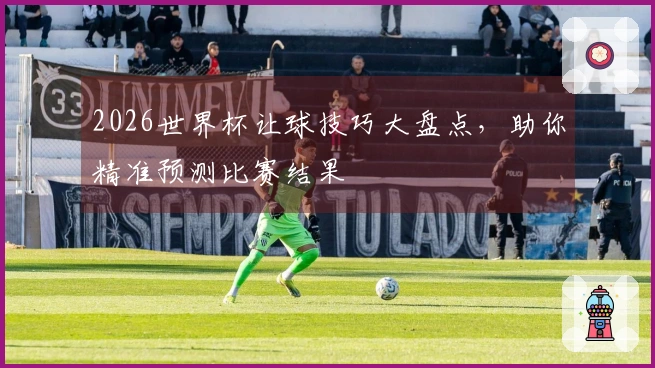 2026世界杯让球技巧大盘点，助你精准预测比赛结果