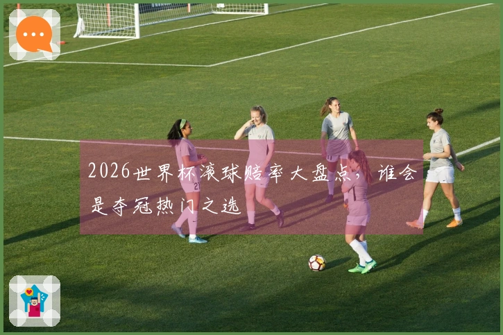 2026世界杯滚球赔率大盘点，谁会是夺冠热门之选