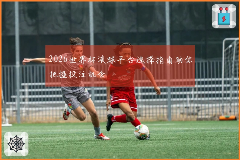 2026世界杯滚球平台选择指南助你把握投注机会