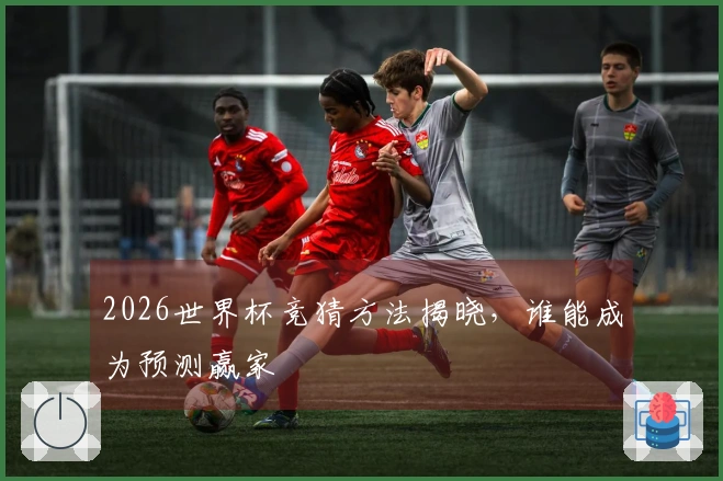 2026世界杯竞猜方法揭晓，谁能成为预测赢家