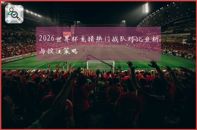 2026世界杯竞猜热门战队对比分析与投注策略