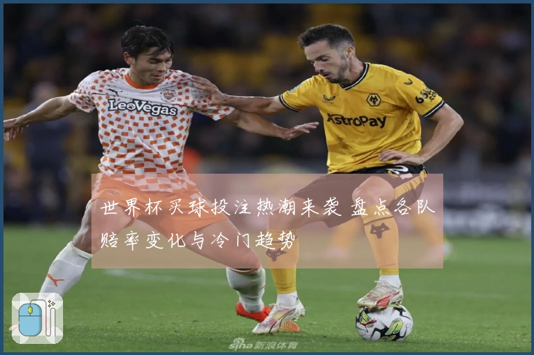 世界杯买球投注热潮来袭 盘点各队赔率变化与冷门趋势