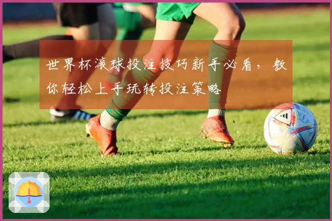 世界杯滚球投注技巧新手必看，教你轻松上手玩转投注策略