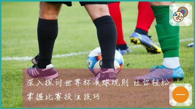深入探讨世界杯滚球规则 让你轻松掌握比赛投注技巧