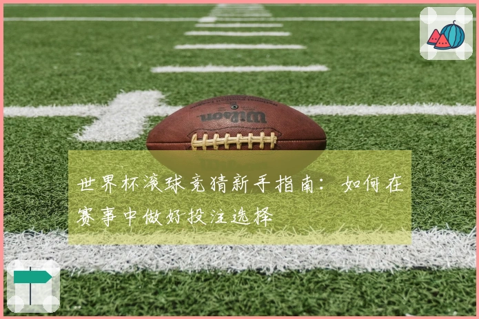 世界杯滚球竞猜新手指南：如何在赛事中做好投注选择