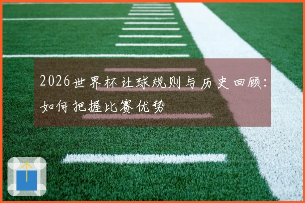 2026世界杯让球规则与历史回顾：如何把握比赛优势