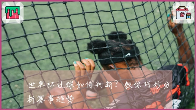 世界杯让球如何判断？教你巧妙分析赛事趋势