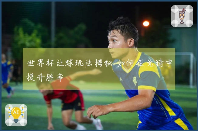 世界杯让球玩法揭秘 如何在竞猜中提升胜率