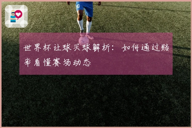 世界杯让球买球解析：如何通过赔率看懂赛场动态