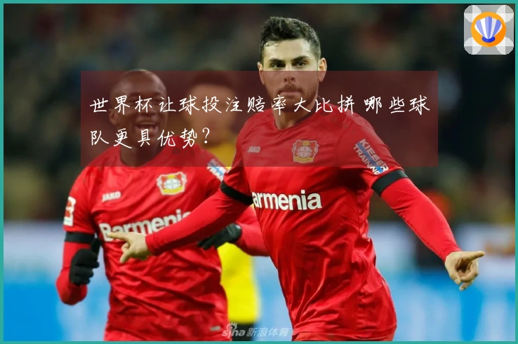 世界杯让球投注赔率大比拼 哪些球队更具优势？