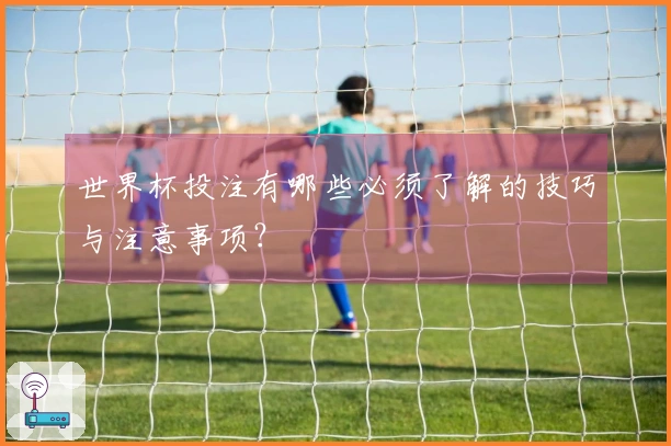 世界杯投注有哪些必须了解的技巧与注意事项？