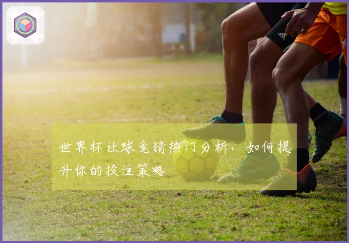 世界杯让球竞猜热门分析，如何提升你的投注策略
