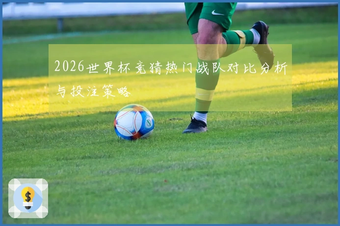 2026世界杯竞猜热门战队对比分析与投注策略
