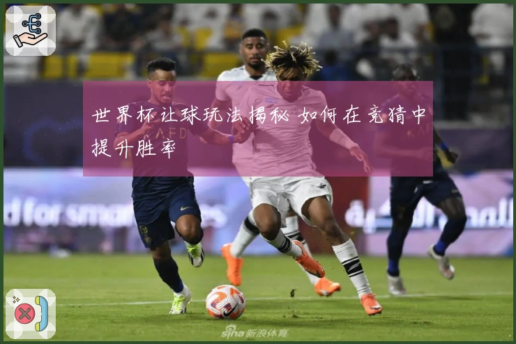 世界杯让球玩法揭秘 如何在竞猜中提升胜率