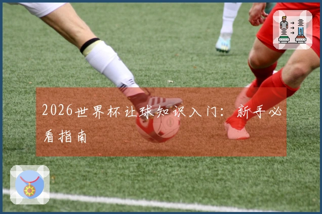2026世界杯让球知识入门：新手必看指南