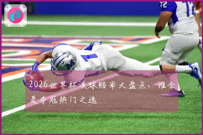 2026世界杯滚球赔率大盘点，谁会是夺冠热门之选