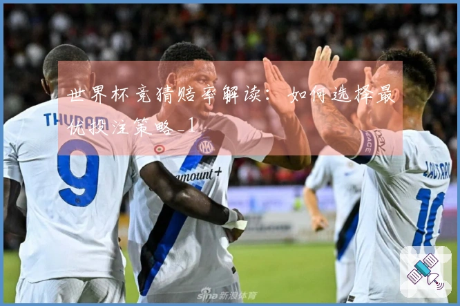 世界杯竞猜赔率解读：如何选择最优投注策略_1