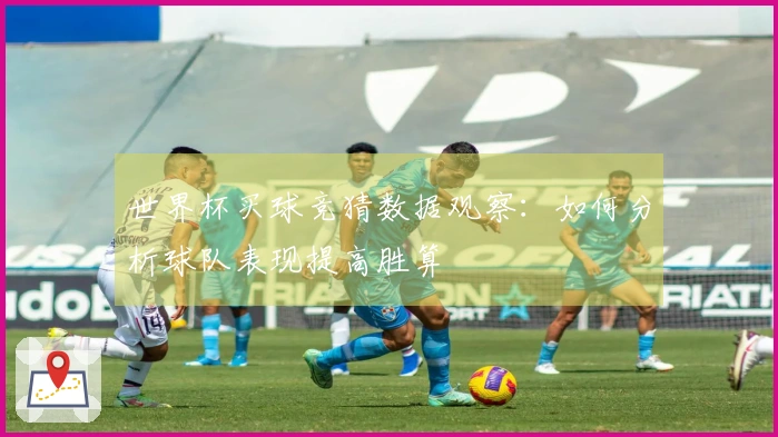 世界杯买球竞猜数据观察：如何分析球队表现提高胜算