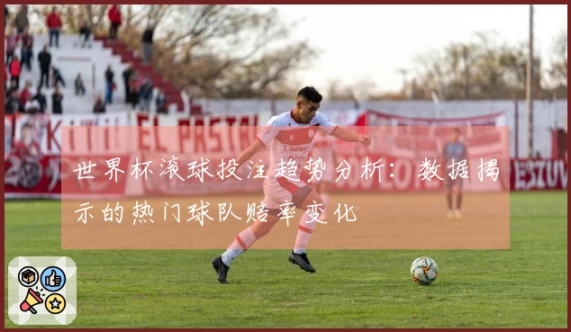 世界杯滚球投注趋势分析：数据揭示的热门球队赔率变化