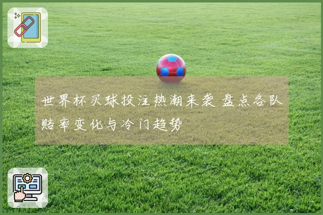 世界杯买球投注热潮来袭 盘点各队赔率变化与冷门趋势