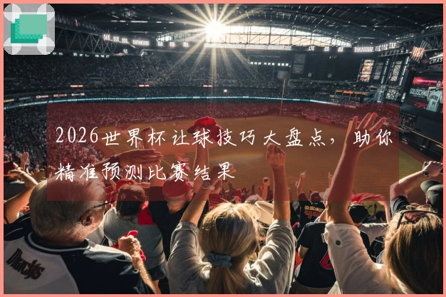 2026世界杯让球技巧大盘点，助你精准预测比赛结果