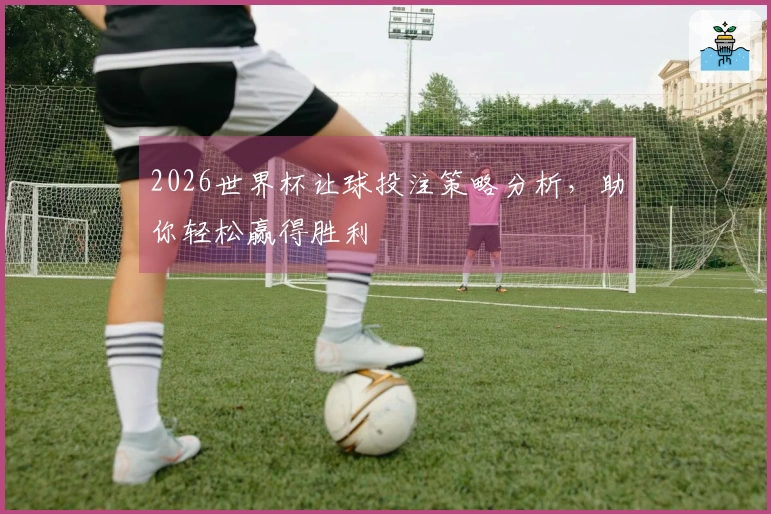 2026世界杯让球投注策略分析，助你轻松赢得胜利