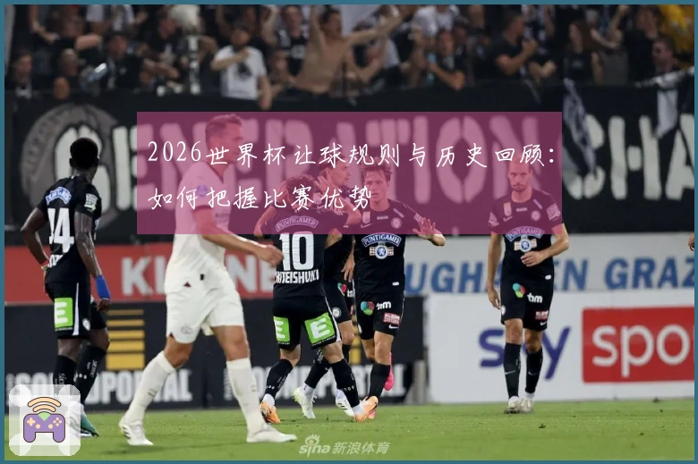 2026世界杯让球规则与历史回顾：如何把握比赛优势
